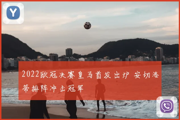 2022欧冠决赛皇马首发出炉 安切洛蒂排阵冲击冠军