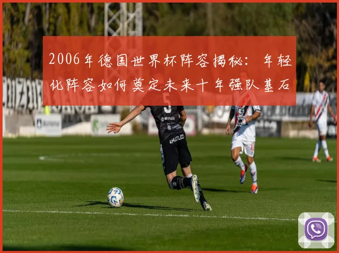 2006年德国世界杯阵容揭秘：年轻化阵容如何奠定未来十年强队基石