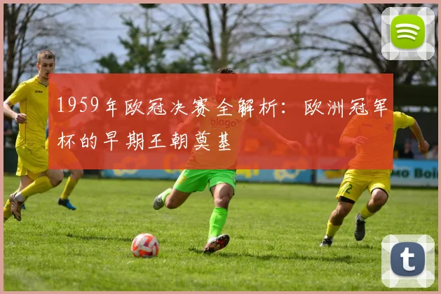 1959年欧冠决赛全解析：欧洲冠军杯的早期王朝奠基