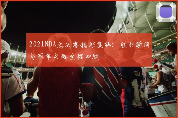 2021NBA总决赛精彩集锦：经典瞬间与冠军之路全程回顾
