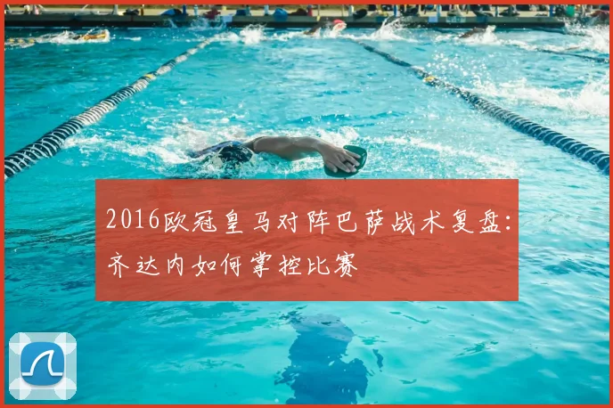 2016欧冠皇马对阵巴萨战术复盘：齐达内如何掌控比赛