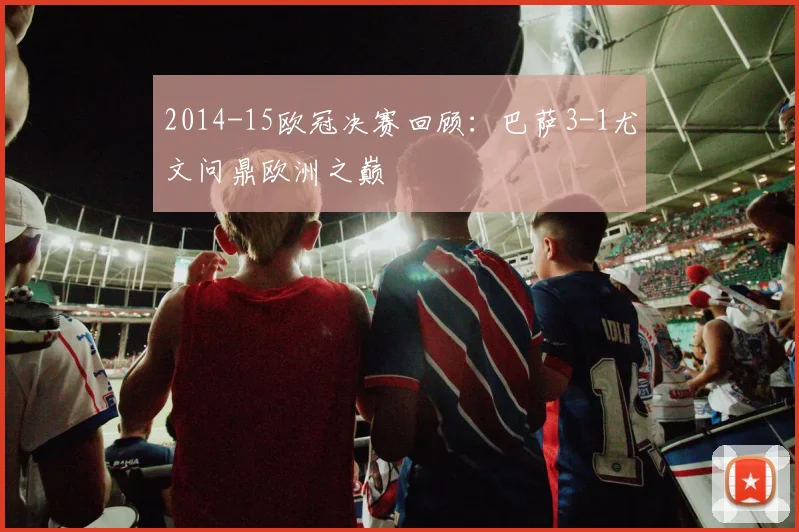 2014-15欧冠决赛回顾：巴萨3-1尤文问鼎欧洲之巅