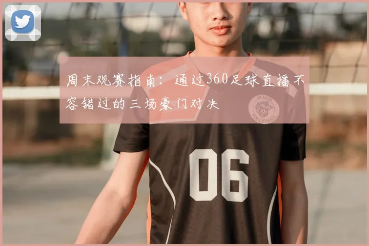周末观赛指南：通过360足球直播不容错过的三场豪门对决