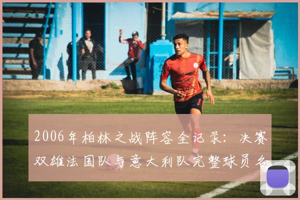 2006年柏林之战阵容全记录：决赛双雄法国队与意大利队完整球员名单