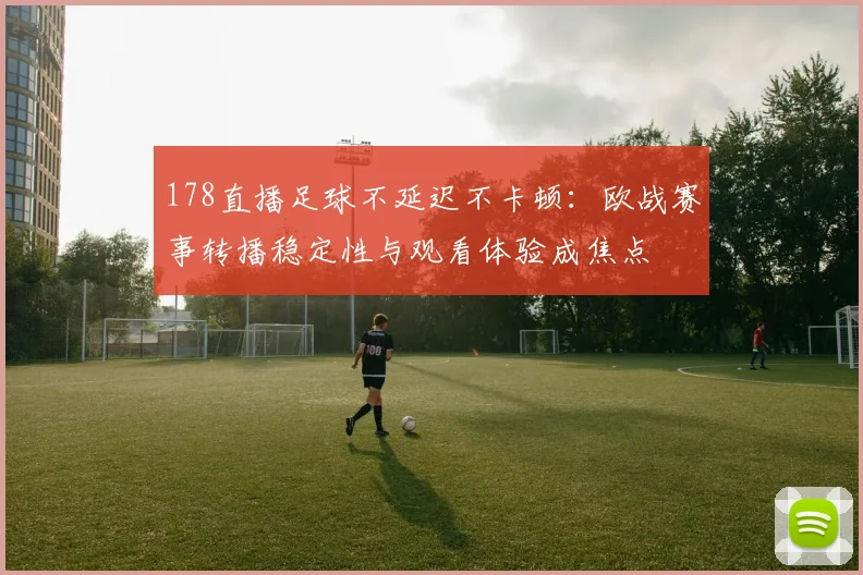 178直播足球不延迟不卡顿：欧战赛事转播稳定性与观看体验成焦点