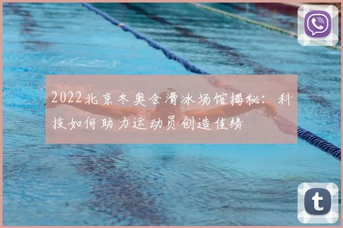 2022北京冬奥会滑冰场馆揭秘：科技如何助力运动员创造佳绩