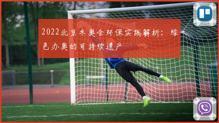 2022北京冬奥会环保实践解析：绿色办奥的可持续遗产