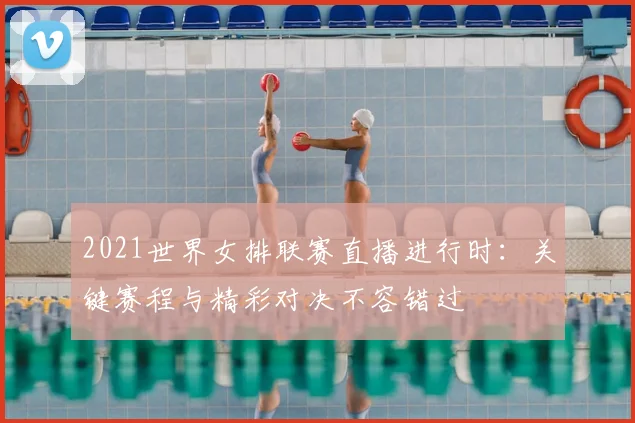 2021世界女排联赛直播进行时：关键赛程与精彩对决不容错过
