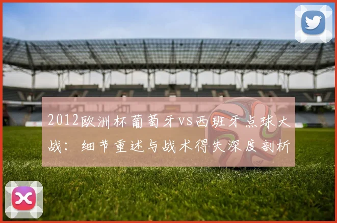 2012欧洲杯葡萄牙vs西班牙点球大战：细节重述与战术得失深度剖析