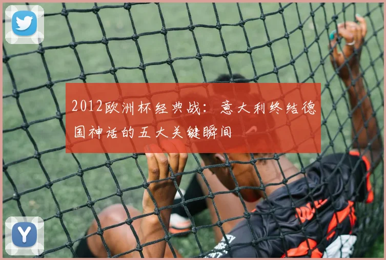2012欧洲杯经典战：意大利终结德国神话的五大关键瞬间