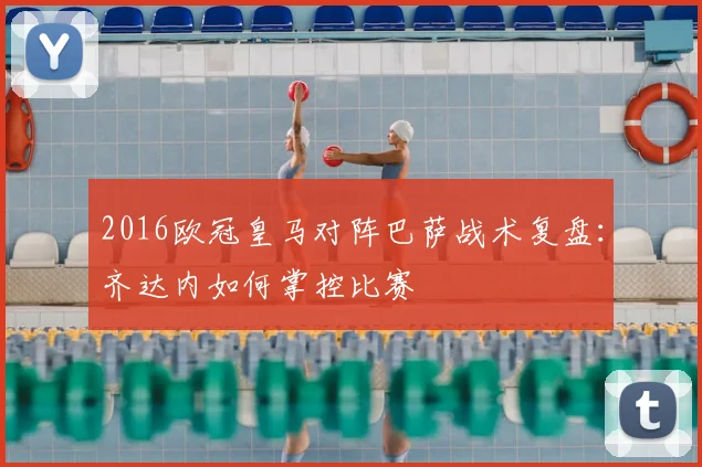 2016欧冠皇马对阵巴萨战术复盘：齐达内如何掌控比赛