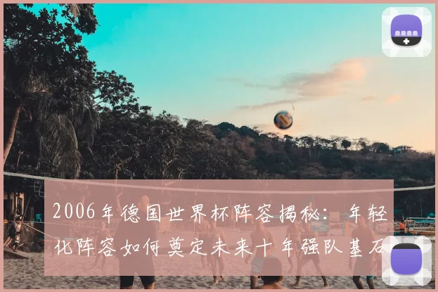 2006年德国世界杯阵容揭秘：年轻化阵容如何奠定未来十年强队基石