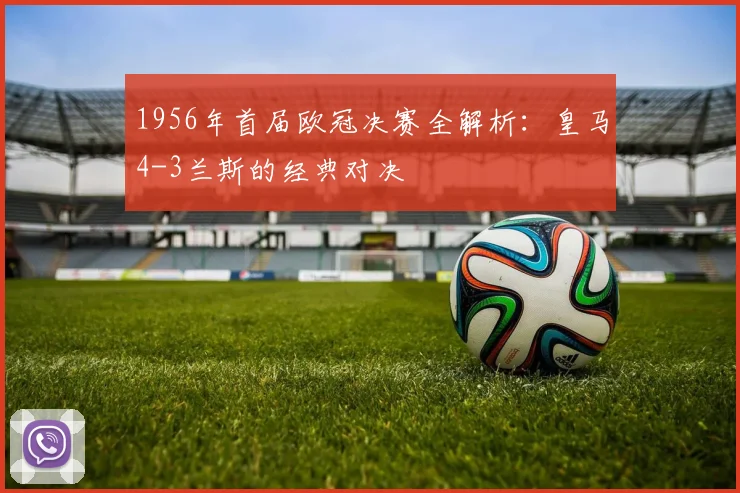 1956年首届欧冠决赛全解析：皇马4-3兰斯的经典对决