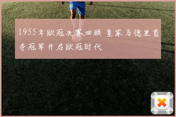 1955年欧冠决赛回顾 皇家马德里首夺冠军开启欧冠时代