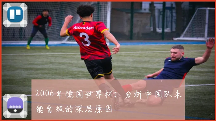 2006年德国世界杯：分析中国队未能晋级的深层原因