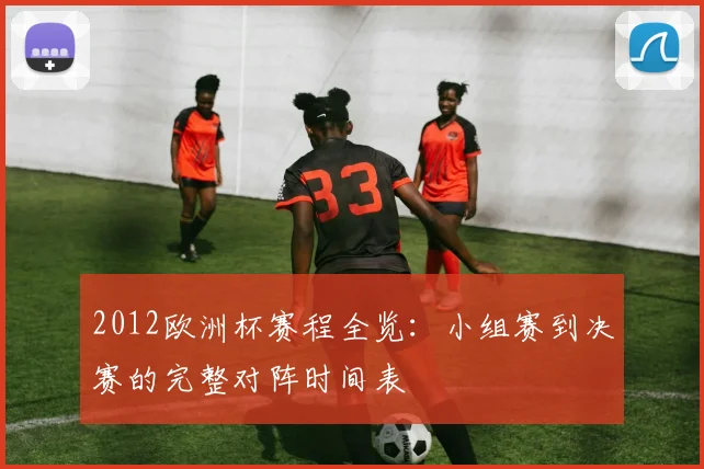 2012欧洲杯赛程全览：小组赛到决赛的完整对阵时间表