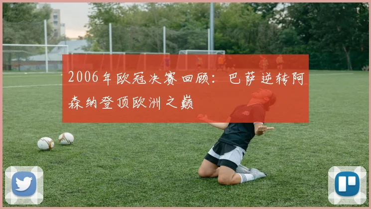 2006年欧冠决赛回顾：巴萨逆转阿森纳登顶欧洲之巅