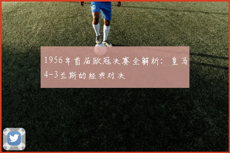 1956年首届欧冠决赛全解析：皇马4-3兰斯的经典对决