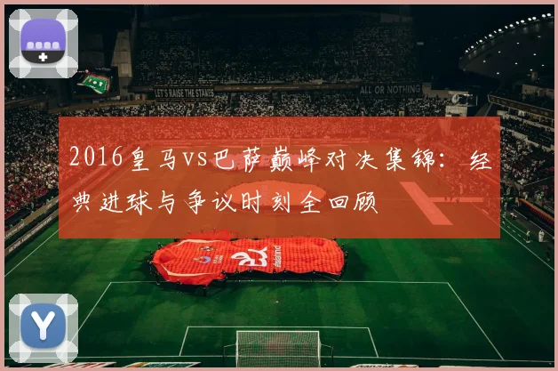 2016皇马vs巴萨巅峰对决集锦：经典进球与争议时刻全回顾