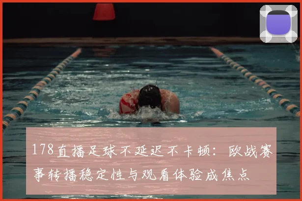 178直播足球不延迟不卡顿：欧战赛事转播稳定性与观看体验成焦点