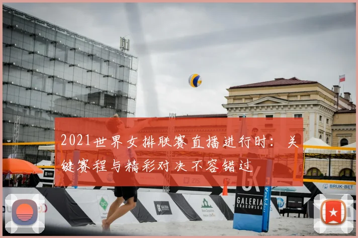 2021世界女排联赛直播进行时：关键赛程与精彩对决不容错过
