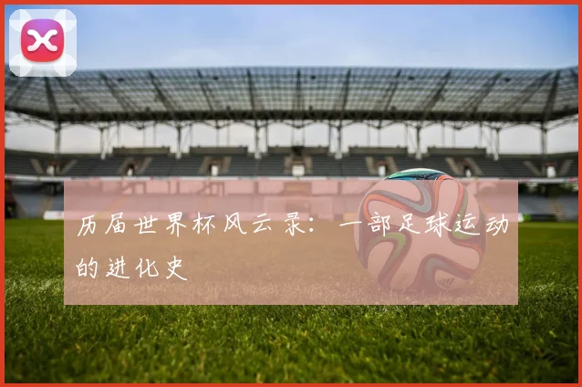 历届世界杯风云录:一部足球运动的进化史