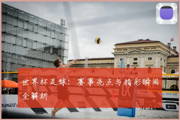 世界杯足球：赛事亮点与精彩瞬间全解析