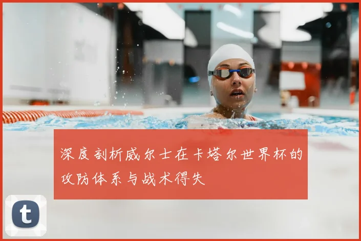 深度剖析威尔士在卡塔尔世界杯的攻防体系与战术得失