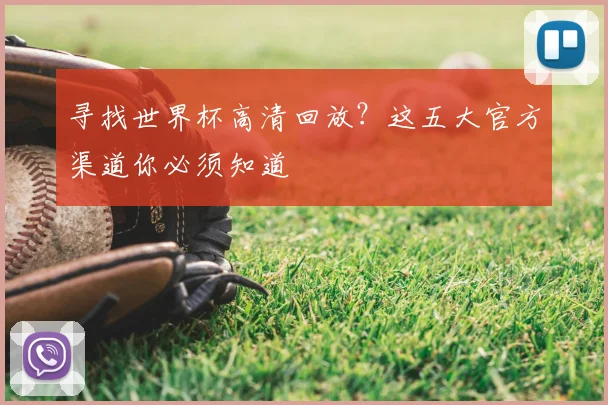 寻找世界杯高清回放？这五大官方渠道你必须知道