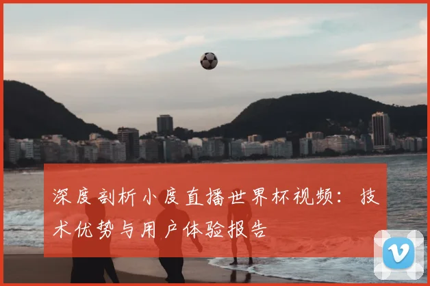 深度剖析小度直播世界杯视频：技术优势与用户体验报告
