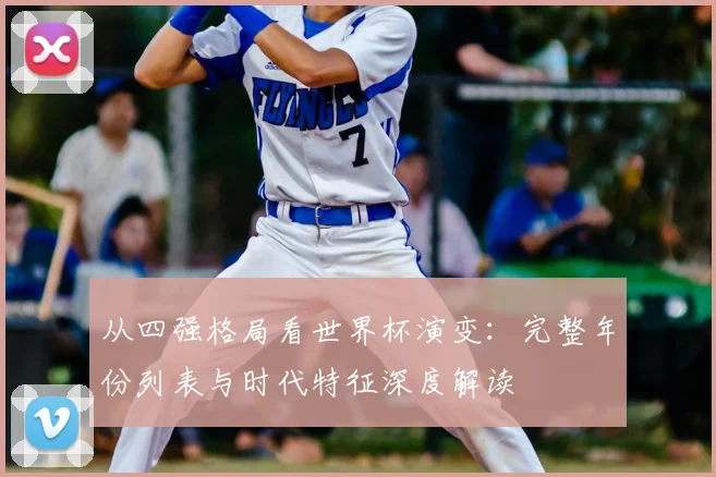 从四强格局看世界杯演变:完整年份列表与时代特征深度解读