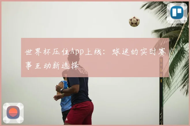 世界杯压住App上线：球迷的实时赛事互动新选择