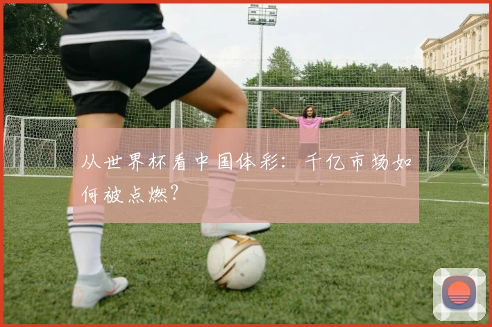 从世界杯看中国体彩：千亿市场如何被点燃？