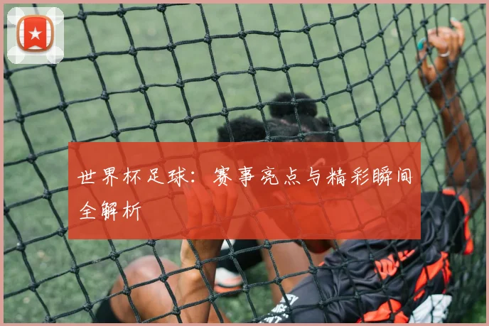 世界杯足球：赛事亮点与精彩瞬间全解析