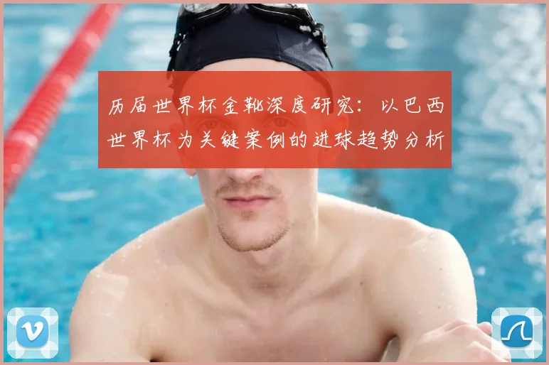 历届世界杯金靴深度研究：以巴西世界杯为关键案例的进球趋势分析