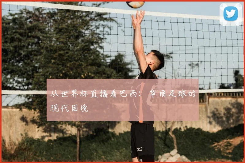 从世界杯直播看巴西：华丽足球的现代困境