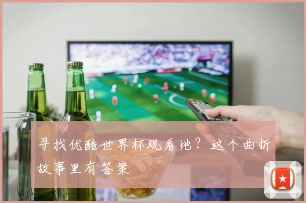 寻找优酷世界杯观看地？这个曲折故事里有答案