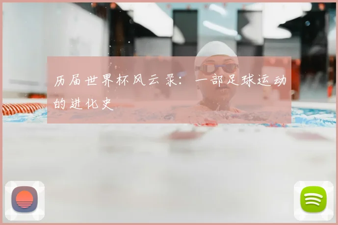 历届世界杯风云录:一部足球运动的进化史