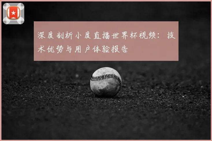 深度剖析小度直播世界杯视频：技术优势与用户体验报告