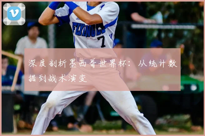 深度剖析墨西哥世界杯：从统计数据到战术演变