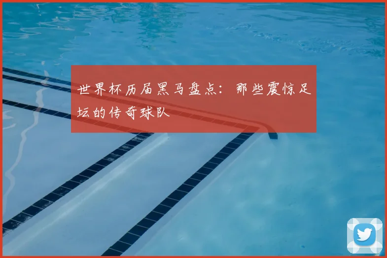 世界杯历届黑马盘点：那些震惊足坛的传奇球队