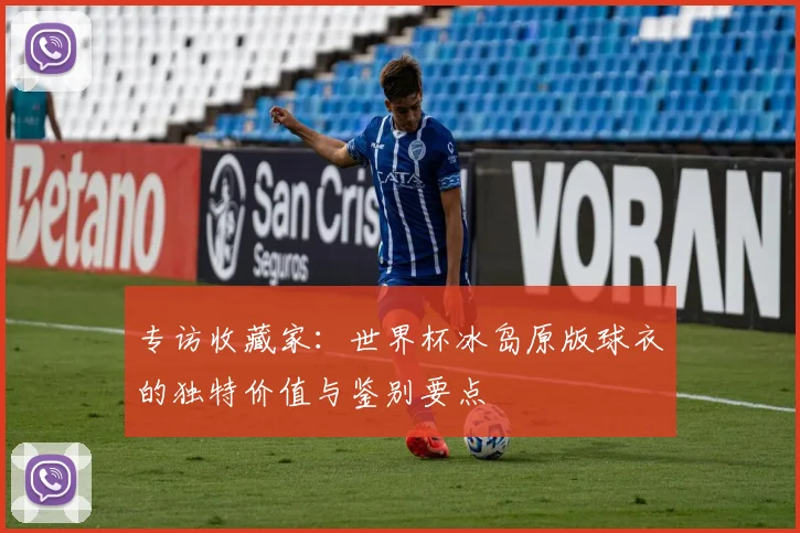 专访收藏家:世界杯冰岛原版球衣的独特价值与鉴别要点