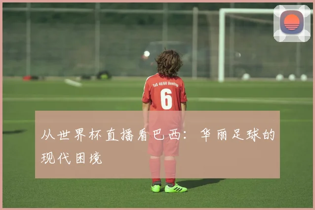 从世界杯直播看巴西：华丽足球的现代困境