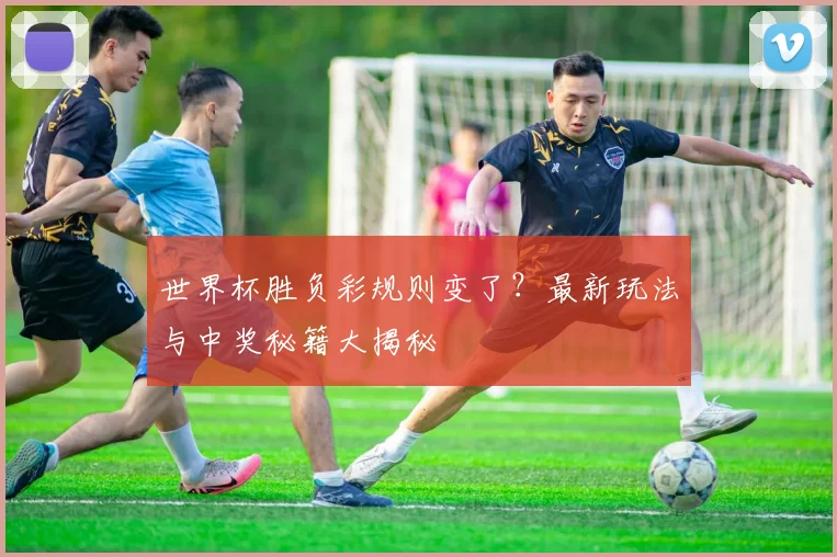 世界杯胜负彩规则变了？最新玩法与中奖秘籍大揭秘