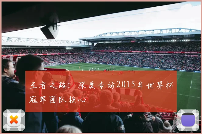 王者之路:深度专访2015年世界杯冠军团队核心