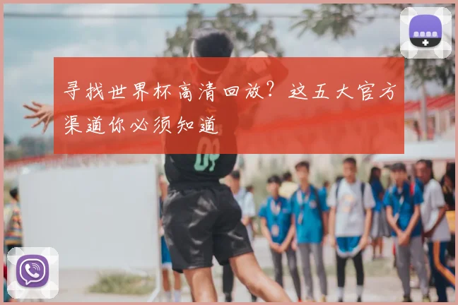 寻找世界杯高清回放？这五大官方渠道你必须知道