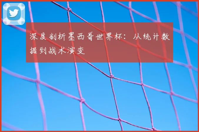 深度剖析墨西哥世界杯：从统计数据到战术演变