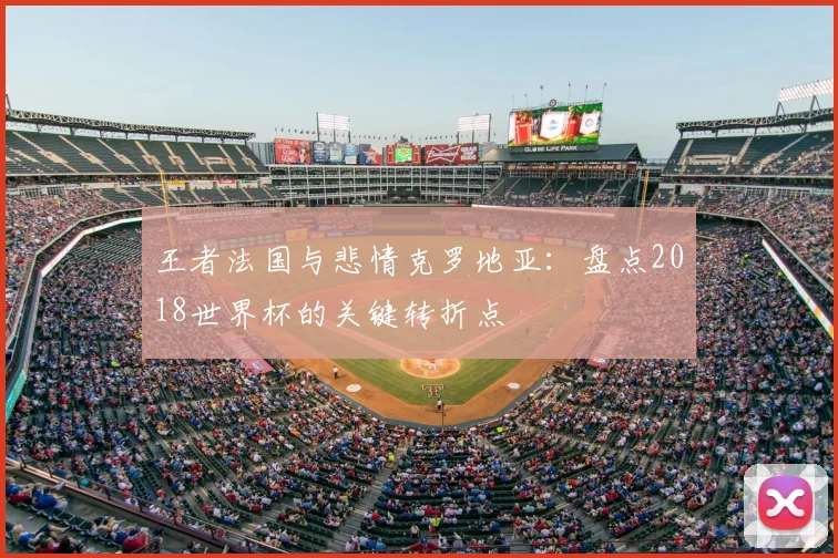 王者法国与悲情克罗地亚:盘点2018世界杯的关键转折点