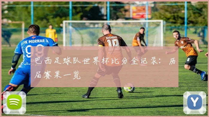 巴西足球队世界杯比分全记录：历届赛果一览