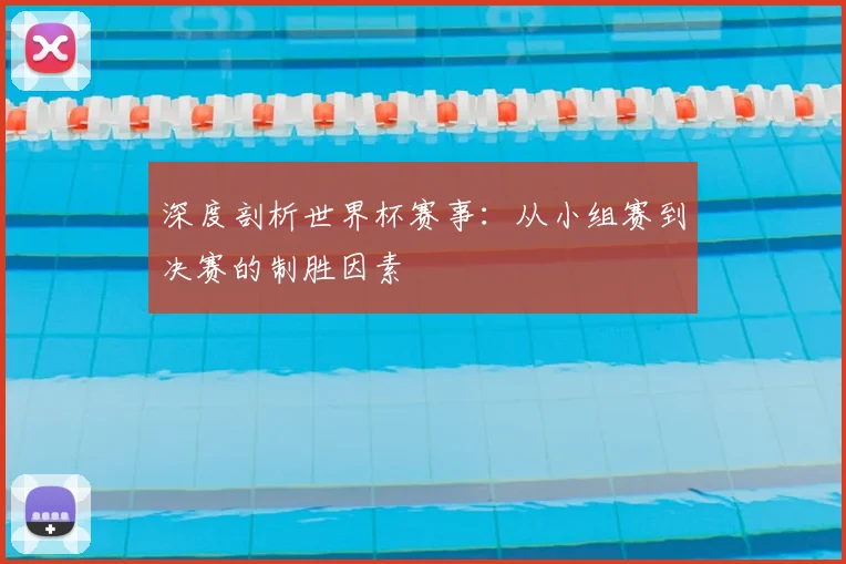 深度剖析世界杯赛事:从小组赛到决赛的制胜因素